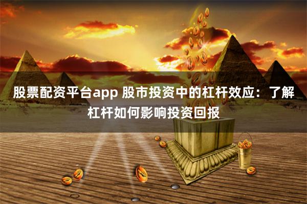 股票配资平台app 股市投资中的杠杆效应：了解杠杆如何影响投资回报