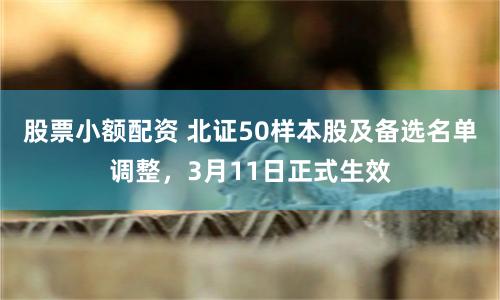 股票小额配资 北证50样本股及备选名单调整，3月11日正式生效