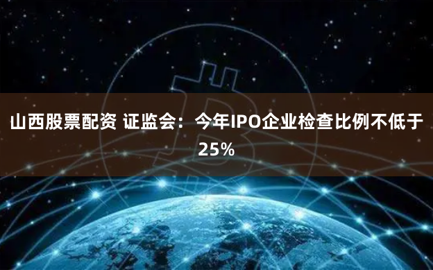 山西股票配资 证监会：今年IPO企业检查比例不低于25%