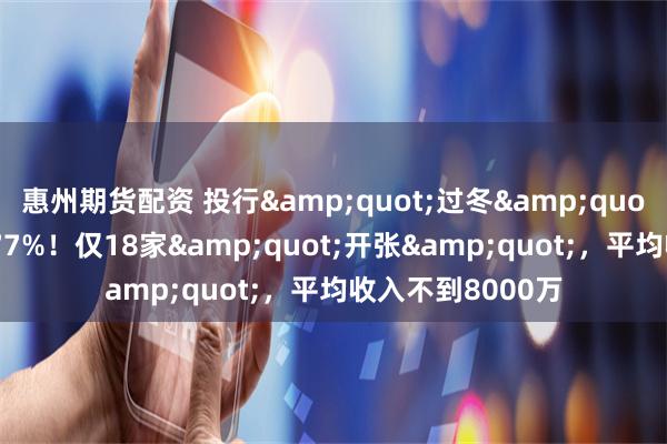 惠州期货配资 投行&quot;过冬&quot;！一季度骤降77%！仅18家&quot;开张&quot;，平均收入不到8000万