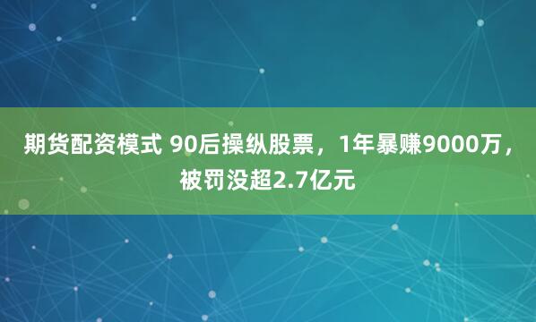 期货配资模式 90后操纵股票，1年暴赚9000万，被罚没超2.7亿元