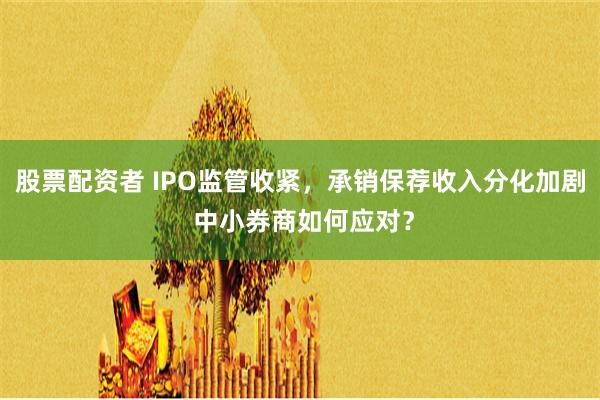 股票配资者 IPO监管收紧，承销保荐收入分化加剧 中小券商如何应对？