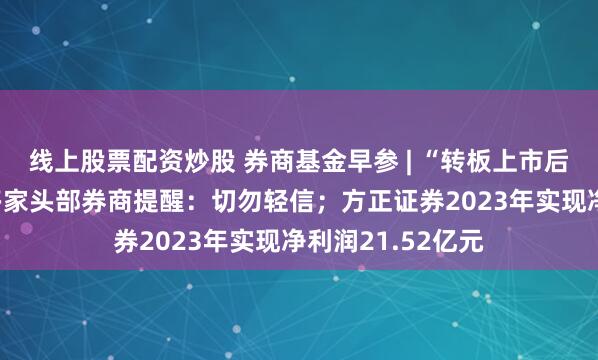 线上股票配资炒股 券商基金早参 | “转板上市后股价翻X倍”？多家头部券商提醒：切勿轻信；方正证券2023年实现净利润21.52亿元