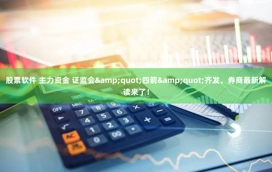 股票软件 主力资金 证监会&quot;四箭&quot;齐发，券商最新解读来了！