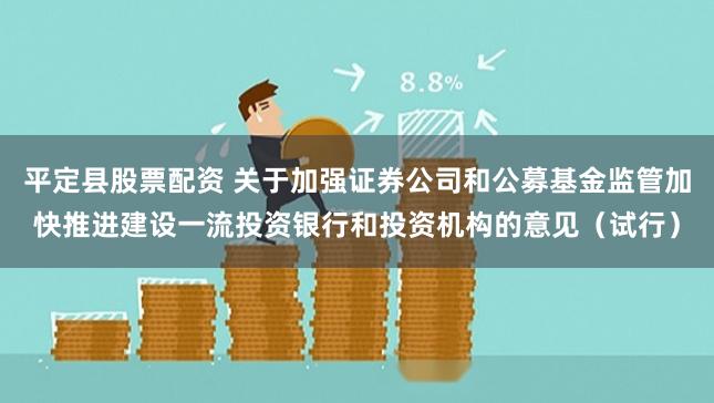 平定县股票配资 关于加强证券公司和公募基金监管加快推进建设一流投资银行和投资机构的意见（试行）