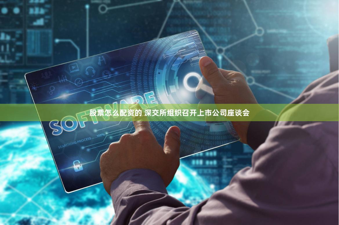 股票怎么配资的 深交所组织召开上市公司座谈会
