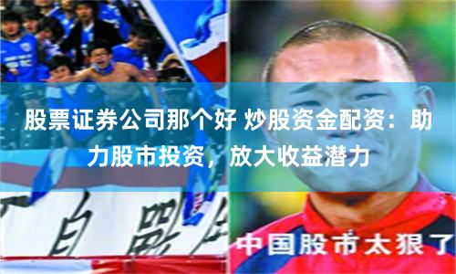 股票证券公司那个好 炒股资金配资：助力股市投资，放大收益潜力