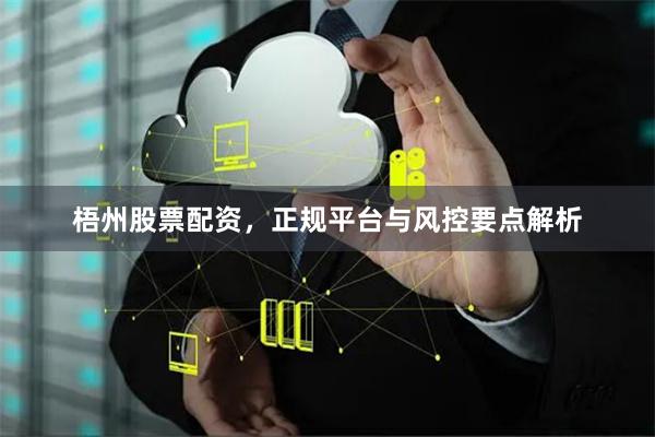 梧州股票配资，正规平台与风控要点解析