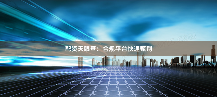 配资天眼查：合规平台快速甄别